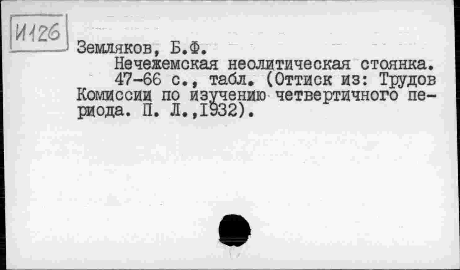 ﻿И126
Земляков, Б.Ф.
Нечежемская неолитическая стоянка.
47-66 с., табл. (Оттиск из: Трудов Комиссии по изучению четвертичного периода. П. Л.,1932).